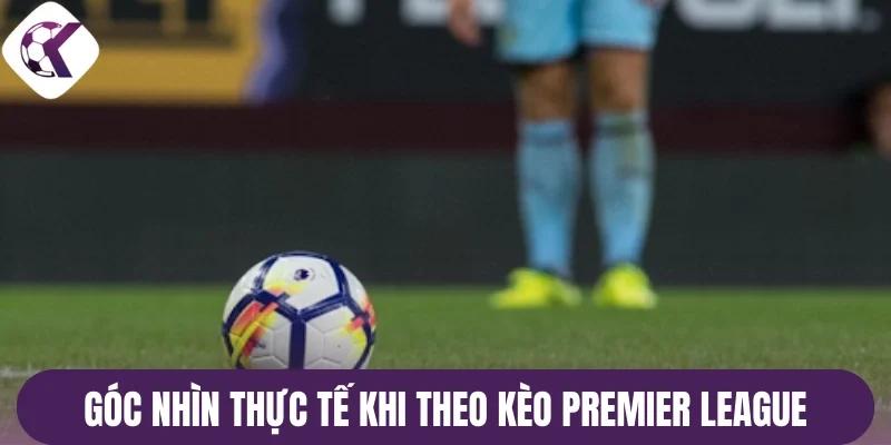 Góc nhìn thực tế khi soi kèo Premier League