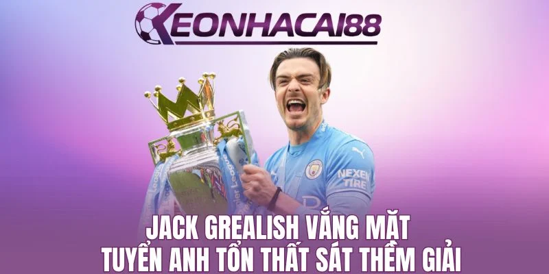 Jack Grealish Vắng Mặt, Tuyển Anh Tổn Thất Sát Thềm Giải